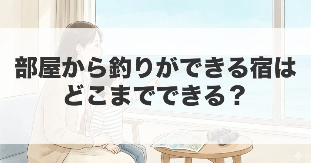 宿の窓から海を眺める親子と「部屋から釣りができる宿」がどこまでできるのか解説するアイキャッチ画像