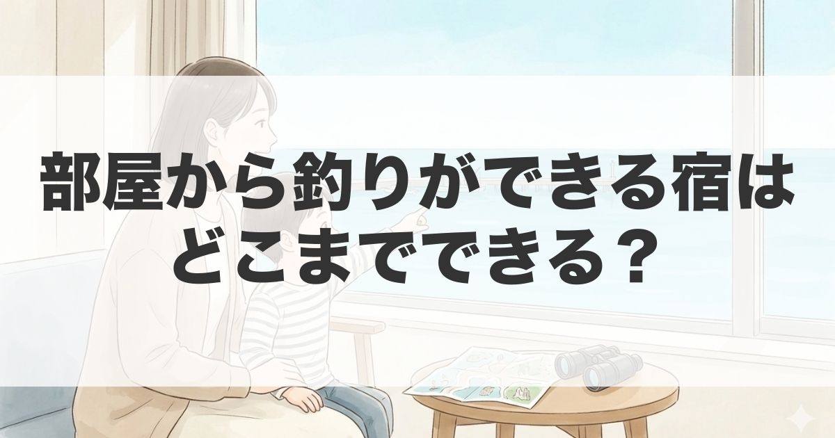 宿の窓から海を眺める親子と「部屋から釣りができる宿」がどこまでできるのか解説するアイキャッチ画像