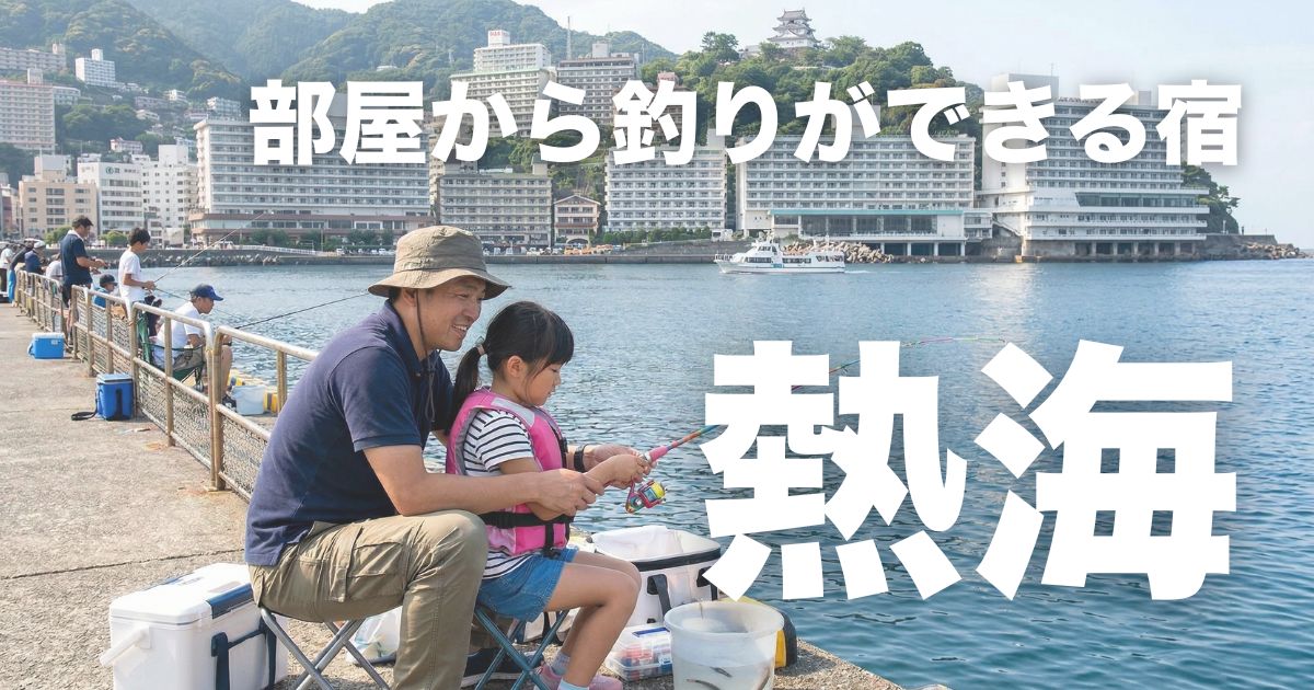 熱海で部屋から釣りができる宿6選【子連れ向け】港徒歩圏・体験型を徹底比較