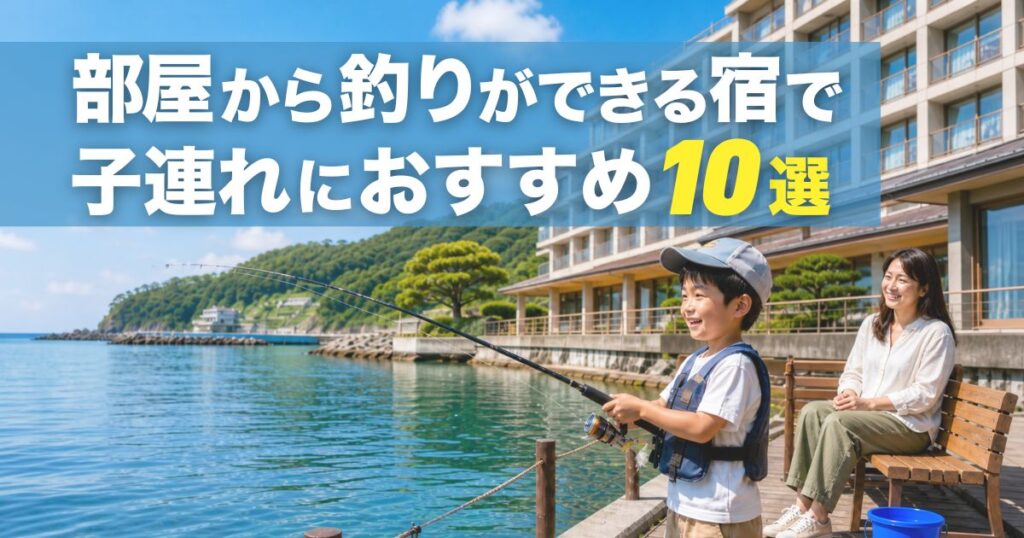 部屋から釣りができる宿で子連れにおすすめ10選！初心者家族向けに比較
